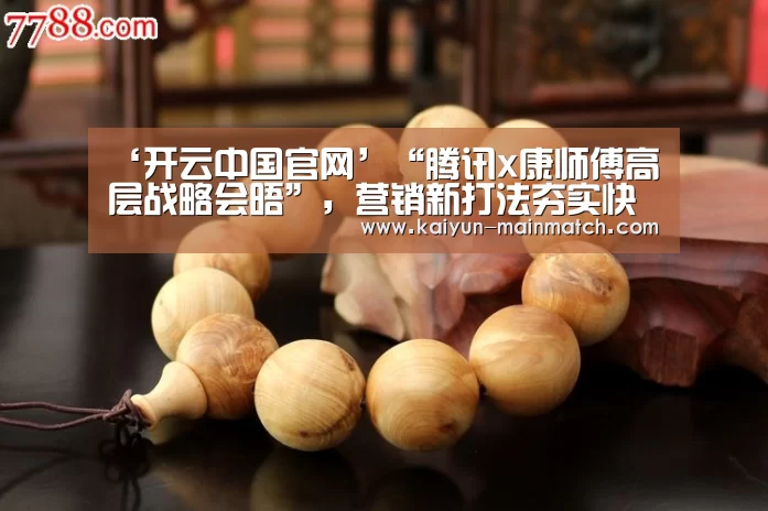 ‘开云中国官网’“腾讯x康师傅高层战略会晤”,营销新打法夯实快消市场竞争力(图1) 开云中国官网
